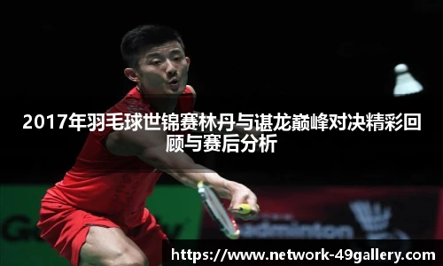 2017年羽毛球世锦赛林丹与谌龙巅峰对决精彩回顾与赛后分析