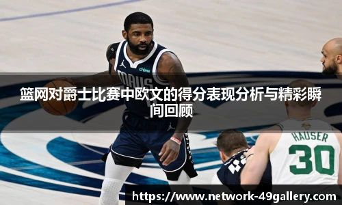 篮网对爵士比赛中欧文的得分表现分析与精彩瞬间回顾