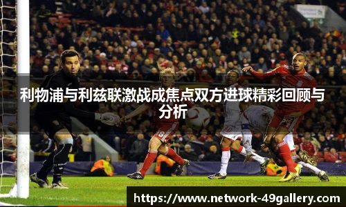 利物浦与利兹联激战成焦点双方进球精彩回顾与分析