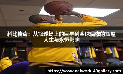 科比传奇：从篮球场上的巨星到全球偶像的辉煌人生与永恒影响