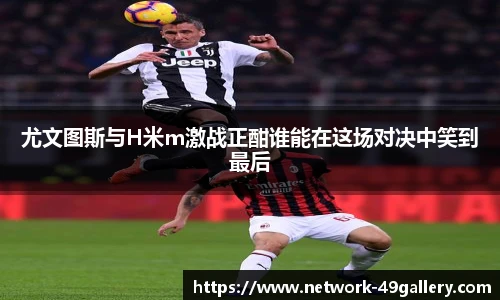 尤文图斯与H米m激战正酣谁能在这场对决中笑到最后