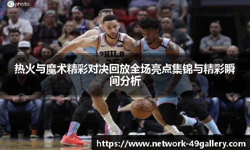 热火与魔术精彩对决回放全场亮点集锦与精彩瞬间分析