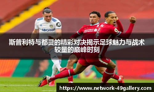 斯普利特与都灵的精彩对决揭示足球魅力与战术较量的巅峰时刻