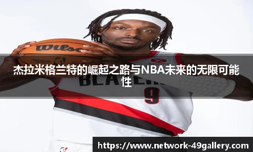 杰拉米格兰特的崛起之路与NBA未来的无限可能性