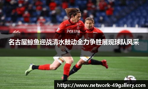 名古屋鲸鱼迎战清水鼓动全力争胜展现球队风采