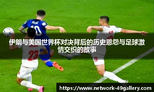 伊朗与美国世界杯对决背后的历史恩怨与足球激情交织的故事