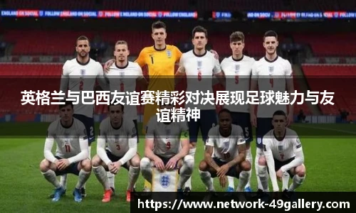 英格兰与巴西友谊赛精彩对决展现足球魅力与友谊精神