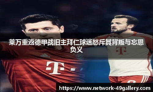 莱万重返德甲战旧主拜仁球迷怒斥其背叛与忘恩负义